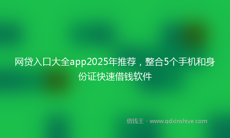 网贷入口大全app2025年推荐，整合5个手机和身份证快速借钱软件