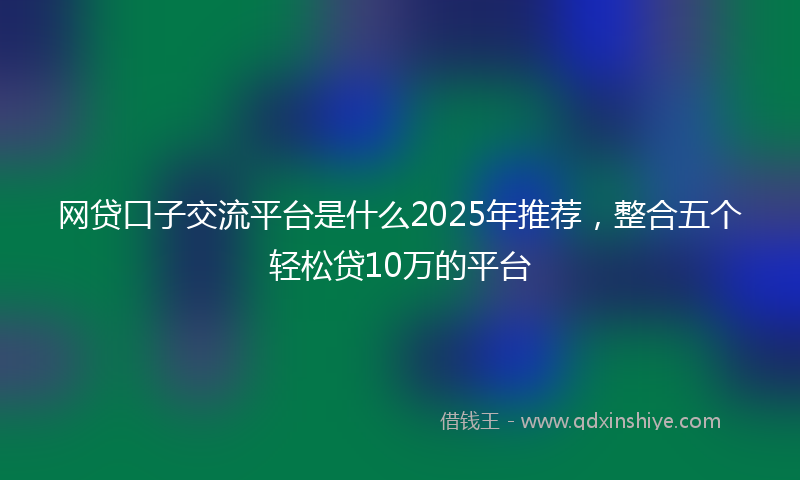网贷口子交流平台是什么2025年推荐，整合五个轻松贷10万的平台