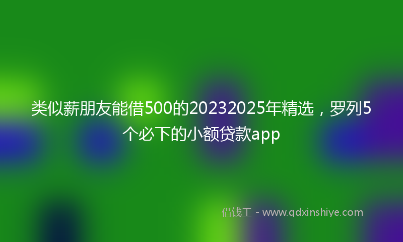 类似薪朋友能借500的20232025年精选，罗列5个必下的小额贷款app