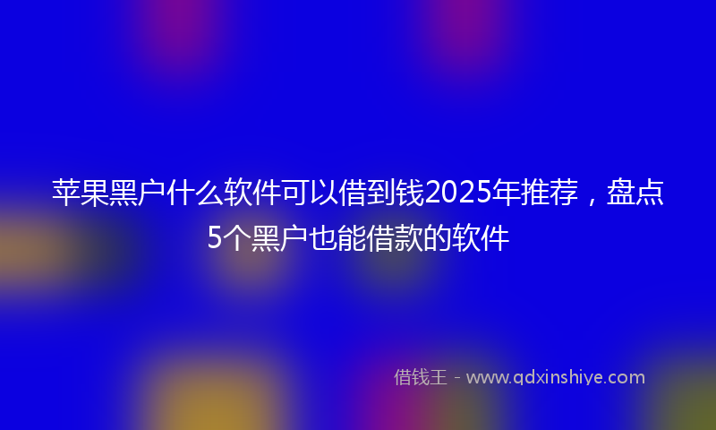 苹果黑户什么软件可以借到钱2025年推荐，盘点5个黑户也能借款的软件