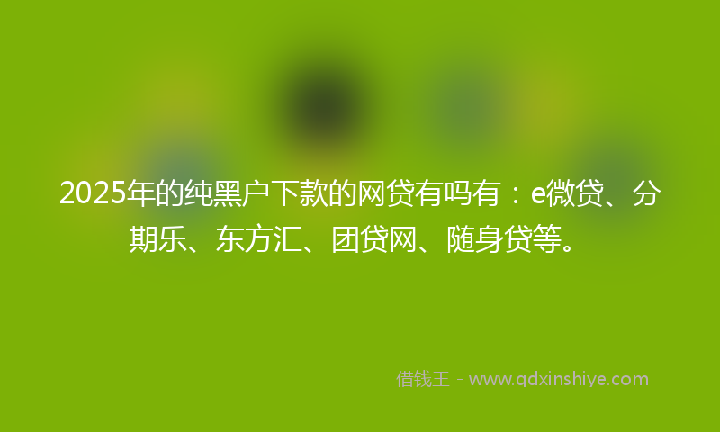 2025年的纯黑户下款的网贷有吗有：e微贷、分期乐、东方汇、团贷网、随身贷等。