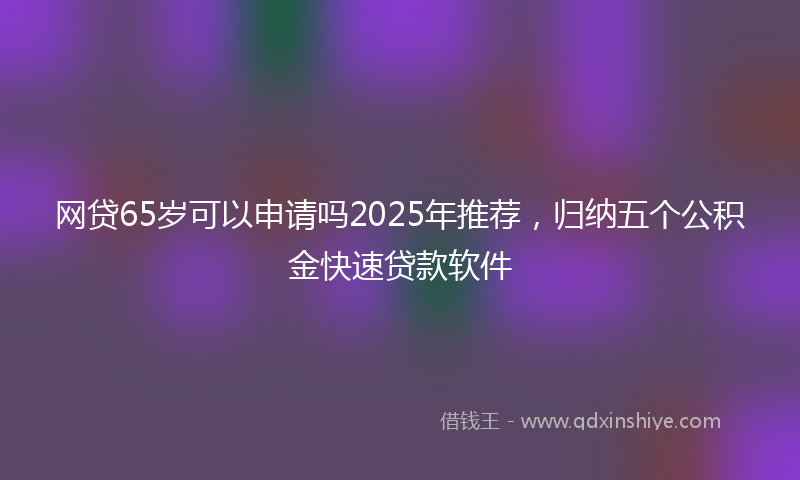 网贷65岁可以申请吗2025年推荐，归纳五个公积金快速贷款软件