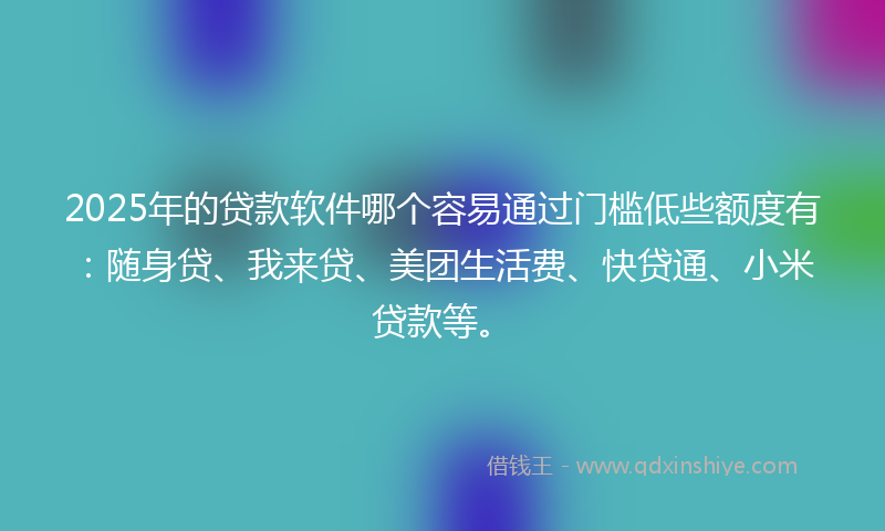 2025年的贷款软件哪个容易通过门槛低些额度有：随身贷、我来贷、美团生活费、快贷通、小米贷款等。