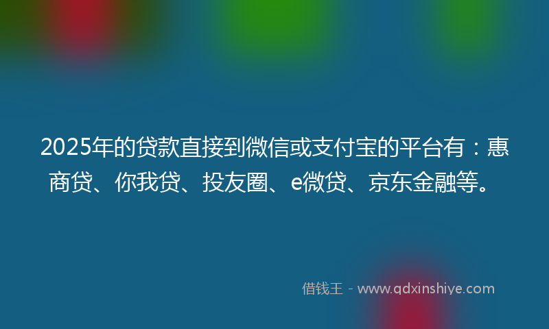 2025年的贷款直接到微信或支付宝的平台有：惠商贷、你我贷、投友圈、e微贷、京东金融等。