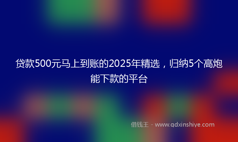 贷款500元马上到账的2025年精选，归纳5个高炮能下款的平台