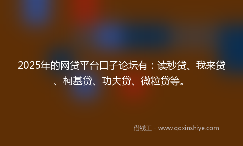 2025年的网贷平台口子论坛有：读秒贷、我来贷、柯基贷、功夫贷、微粒贷等。
