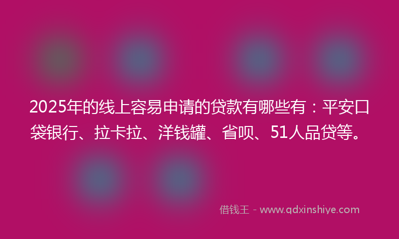 2025年的线上容易申请的贷款有哪些有：平安口袋银行、拉卡拉、洋钱罐、省呗、51人品贷等。
