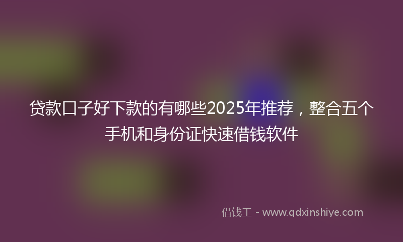 贷款口子好下款的有哪些2025年推荐，整合五个手机和身份证快速借钱软件