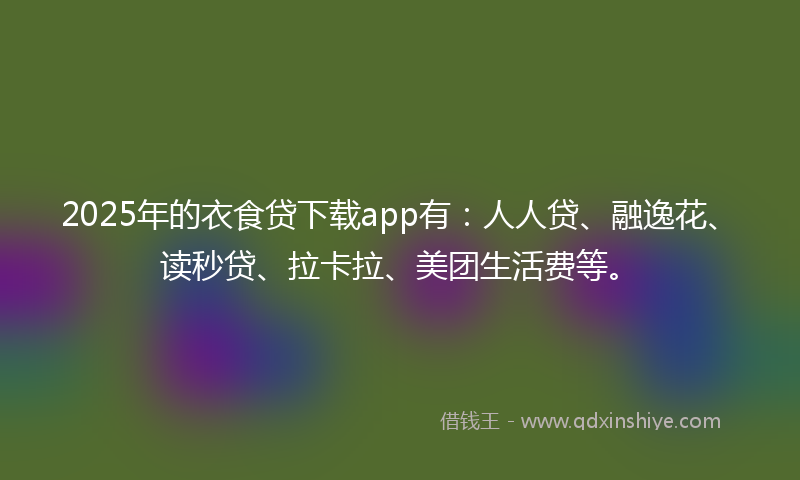 2025年的衣食贷下载app有：人人贷、融逸花、读秒贷、拉卡拉、美团生活费等。