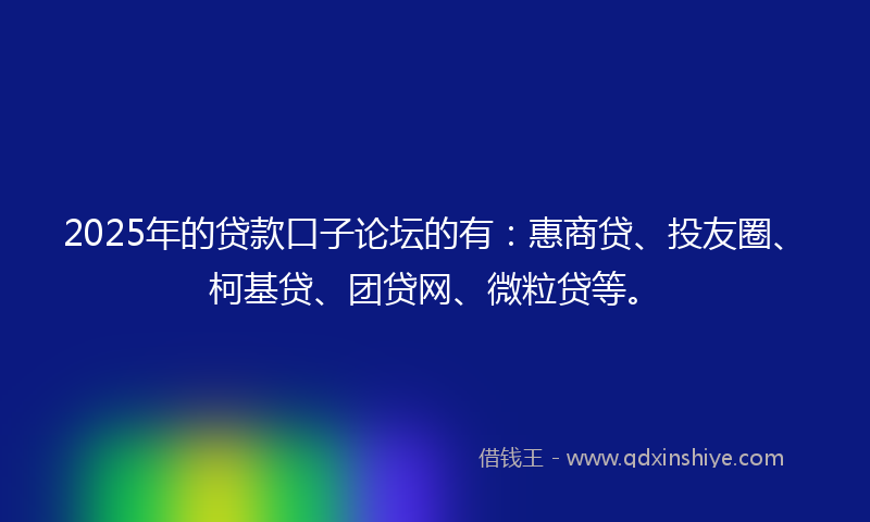 2025年的贷款口子论坛的有：惠商贷、投友圈、柯基贷、团贷网、微粒贷等。