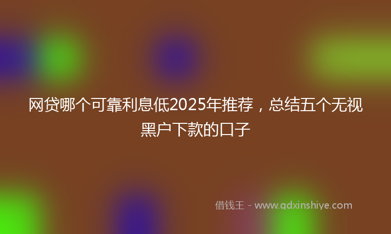 网贷哪个可靠利息低2025年推荐，总结五个无视黑户下款的口子