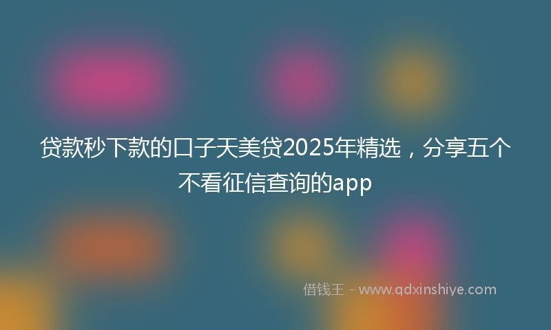 贷款秒下款的口子天美贷2025年精选，分享五个不看征信查询的app
