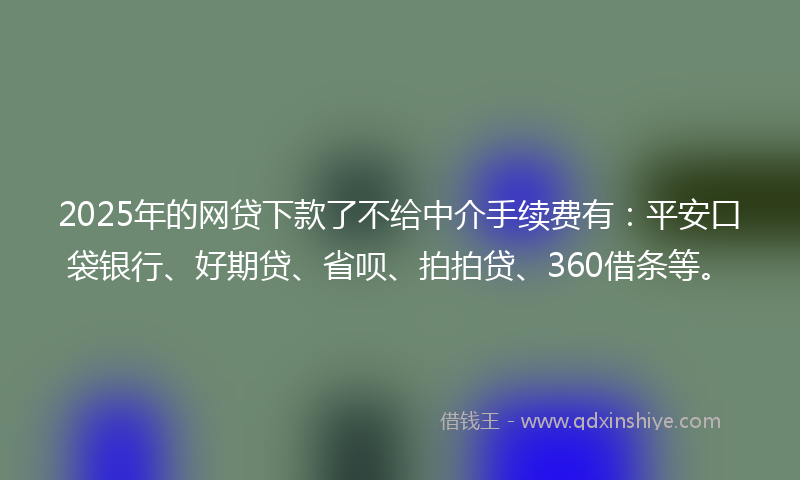2025年的网贷下款了不给中介手续费有：平安口袋银行、好期贷、省呗、拍拍贷、360借条等。