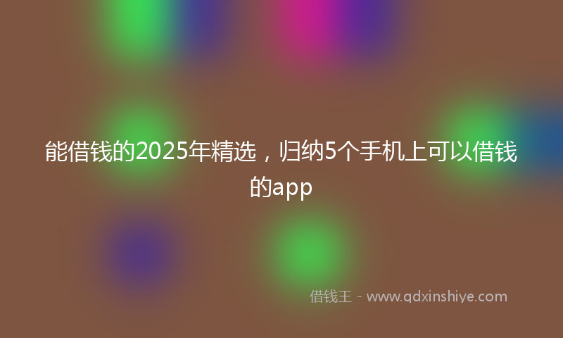 能借钱的2025年精选，归纳5个手机上可以借钱的app
