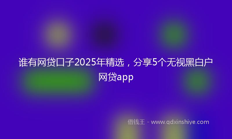 谁有网贷口子2025年精选，分享5个无视黑白户网贷app