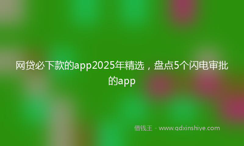 网贷必下款的app2025年精选，盘点5个闪电审批的app