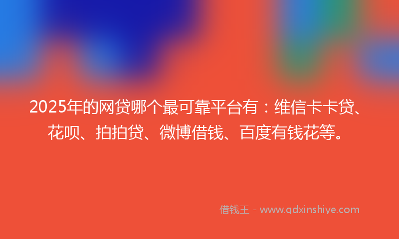 2025年的网贷哪个最可靠平台有：维信卡卡贷、花呗、拍拍贷、微博借钱、百度有钱花等。