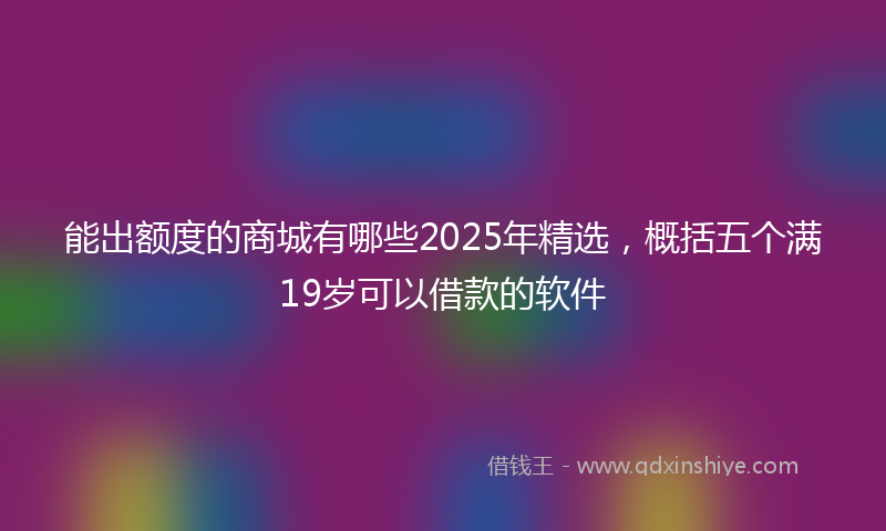 能出额度的商城有哪些2025年精选，概括五个满19岁可以借款的软件