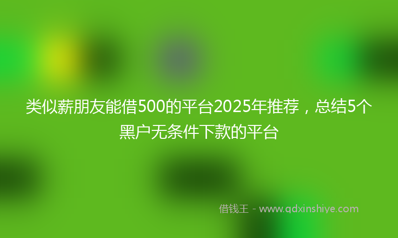类似薪朋友能借500的平台2025年推荐，总结5个黑户无条件下款的平台