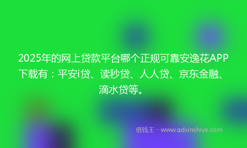 2025年的网上贷款平台哪个正规可靠安逸花APP下载有：平安i贷、读秒贷、人人贷、京东金融、滴水贷等。