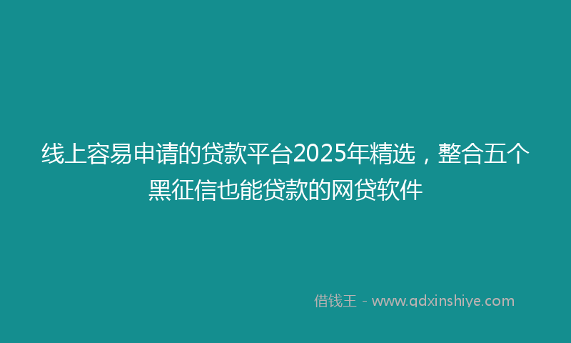 线上容易申请的贷款平台2025年精选，整合五个黑征信也能贷款的网贷软件
