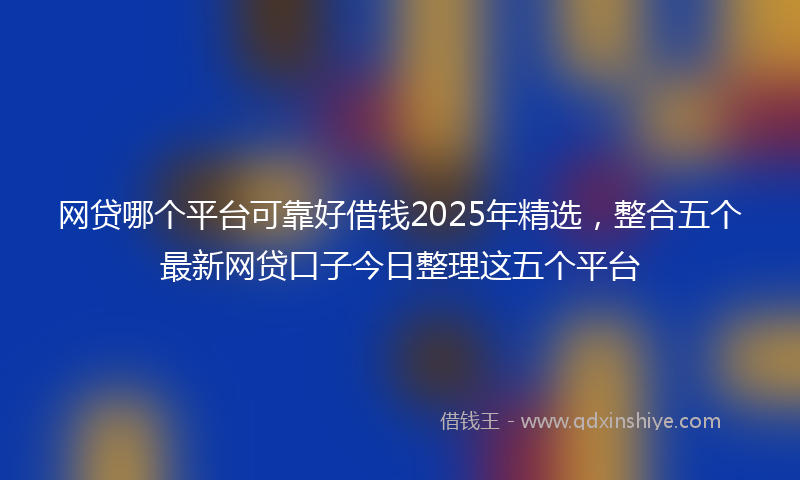 网贷哪个平台可靠好借钱2025年精选，整合五个最新网贷口子今日整理这五个平台