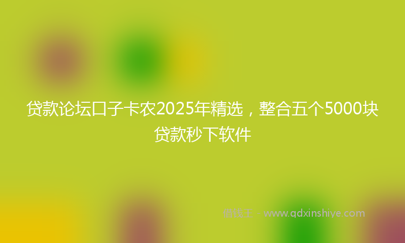 贷款论坛口子卡农2025年精选，整合五个5000块贷款秒下软件