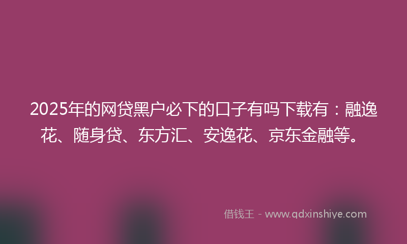 2025年的网贷黑户必下的口子有吗下载有：融逸花、随身贷、东方汇、安逸花、京东金融等。