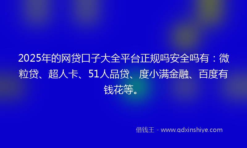 2025年的网贷口子大全平台正规吗安全吗有：微粒贷、超人卡、51人品贷、度小满金融、百度有钱花等。