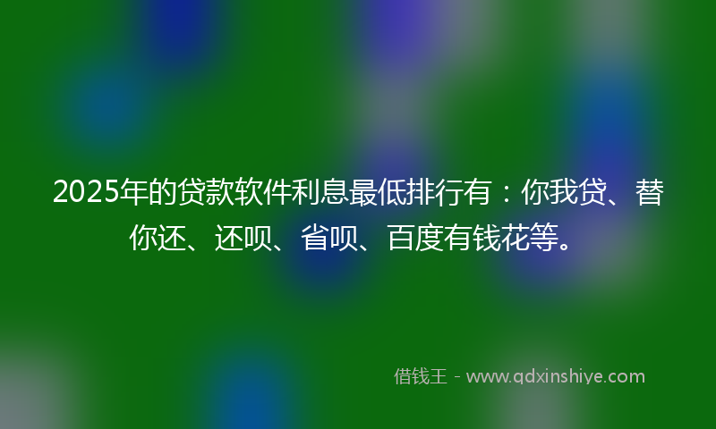 2025年的贷款软件利息最低排行有：你我贷、替你还、还呗、省呗、百度有钱花等。