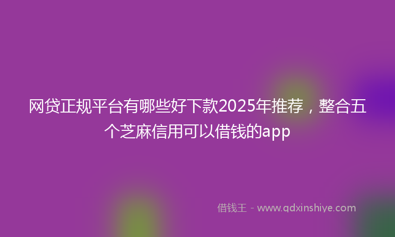 网贷正规平台有哪些好下款2025年推荐，整合五个芝麻信用可以借钱的app