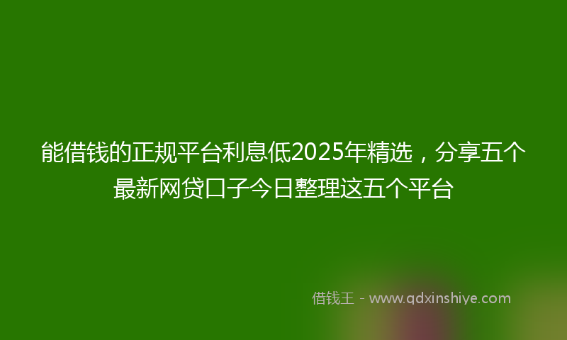 能借钱的正规平台利息低2025年精选，分享五个最新网贷口子今日整理这五个平台