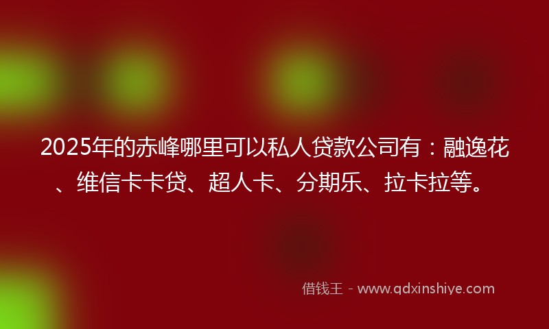 2025年的赤峰哪里可以私人贷款公司有：融逸花、维信卡卡贷、超人卡、分期乐、拉卡拉等。