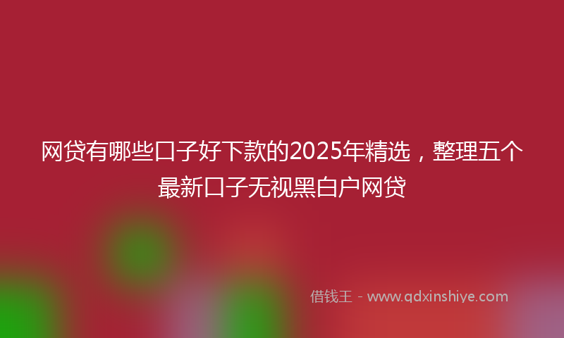 网贷有哪些口子好下款的2025年精选，整理五个最新口子无视黑白户网贷