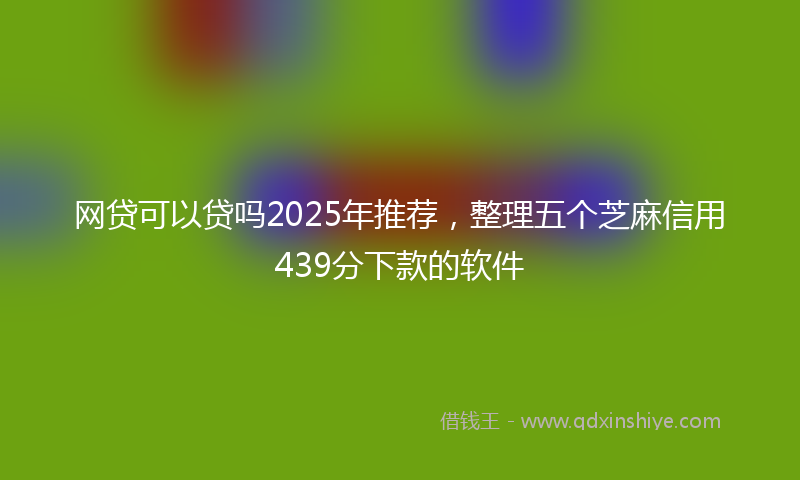网贷可以贷吗2025年推荐，整理五个芝麻信用439分下款的软件