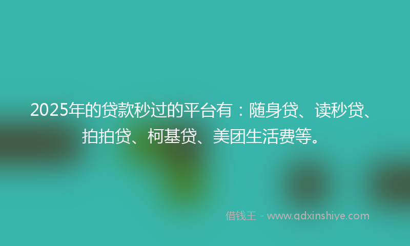 2025年的贷款秒过的平台有：随身贷、读秒贷、拍拍贷、柯基贷、美团生活费等。
