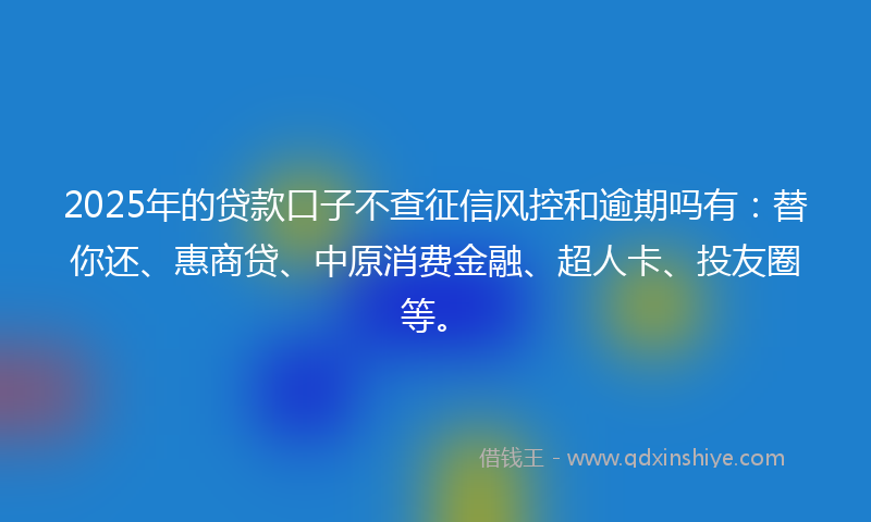 2025年的贷款口子不查征信风控和逾期吗有：替你还、惠商贷、中原消费金融、超人卡、投友圈等。