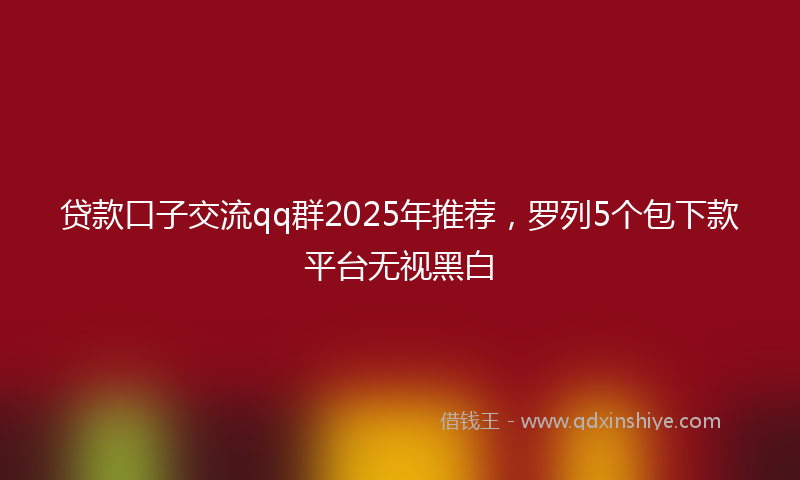 贷款口子交流qq群2025年推荐，罗列5个包下款平台无视黑白