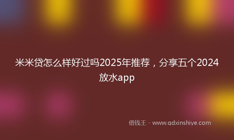 米米贷怎么样好过吗2025年推荐，分享五个2024放水app