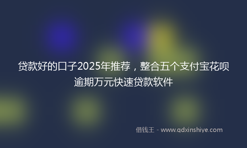 贷款好的口子2025年推荐，整合五个支付宝花呗逾期万元快速贷款软件