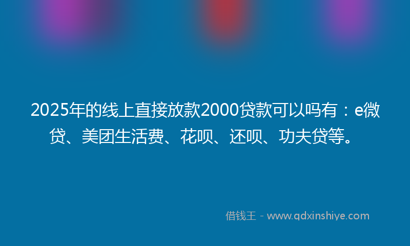 2025年的线上直接放款2000贷款可以吗有：e微贷、美团生活费、花呗、还呗、功夫贷等。