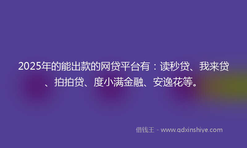 2025年的能出款的网贷平台有：读秒贷、我来贷、拍拍贷、度小满金融、安逸花等。