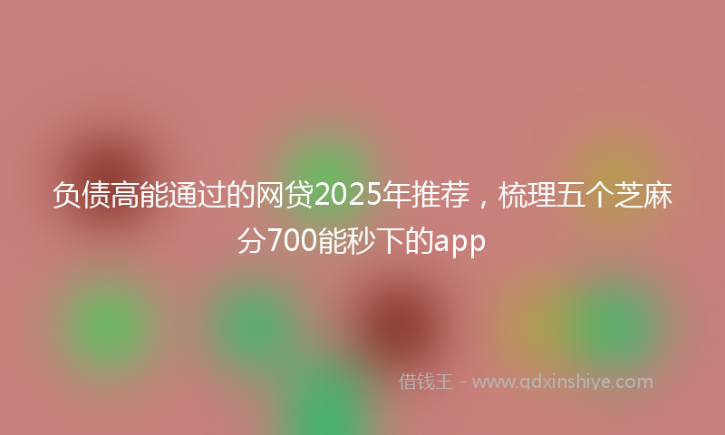负债高能通过的网贷2025年推荐，梳理五个芝麻分700能秒下的app