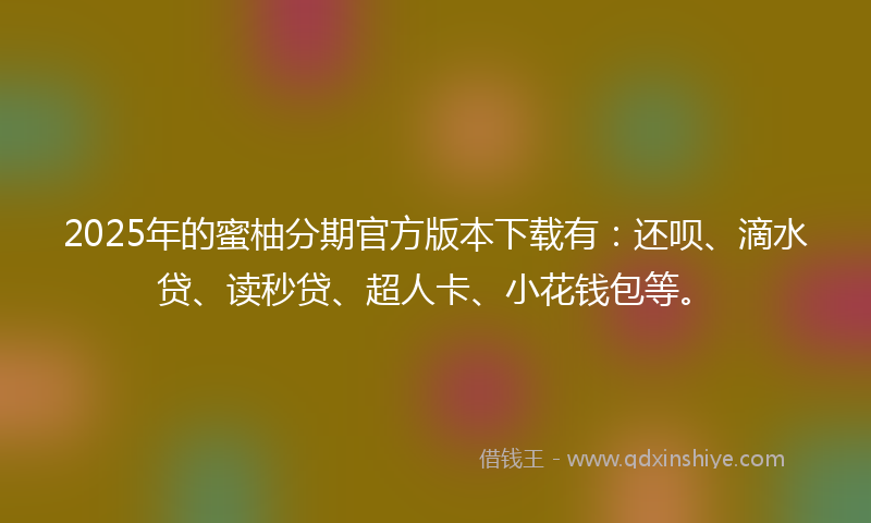 2025年的蜜柚分期官方版本下载有：还呗、滴水贷、读秒贷、超人卡、小花钱包等。