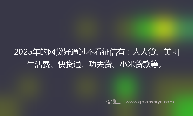 2025年的网贷好通过不看征信有：人人贷、美团生活费、快贷通、功夫贷、小米贷款等。