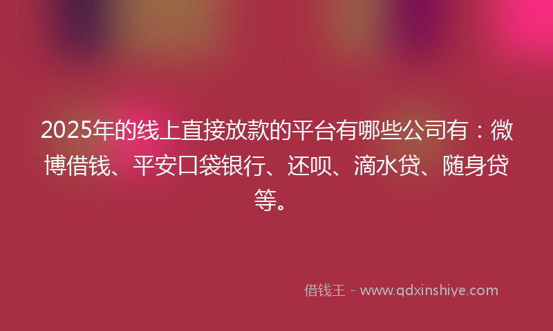 2025年的线上直接放款的平台有哪些公司有：微博借钱、平安口袋银行、还呗、滴水贷、随身贷等。