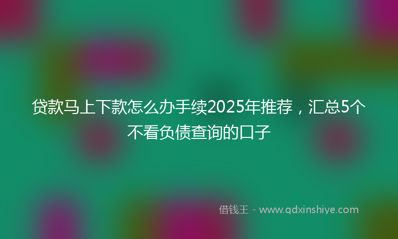 贷款马上下款怎么办手续2025年推荐，汇总5个不看负债查询的口子