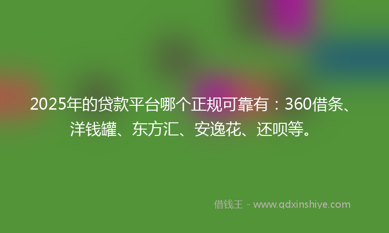 2025年的贷款平台哪个正规可靠有：360借条、洋钱罐、东方汇、安逸花、还呗等。