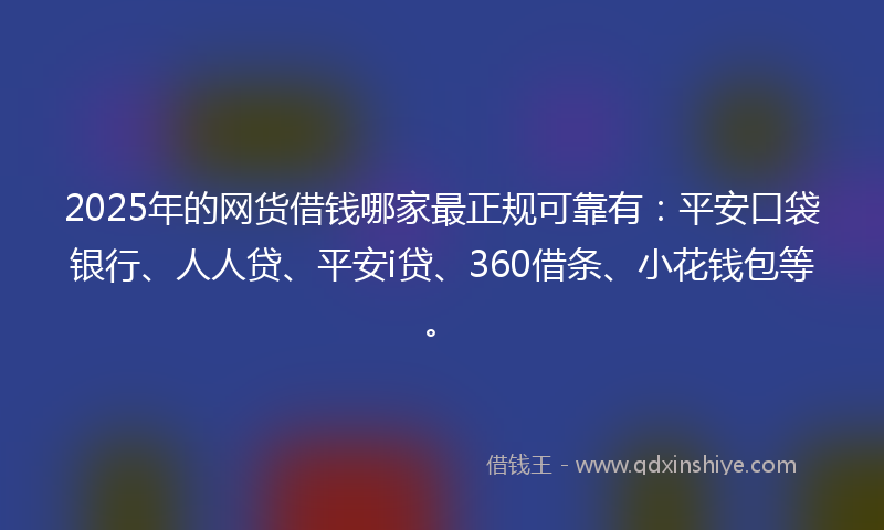 2025年的网货借钱哪家最正规可靠有：平安口袋银行、人人贷、平安i贷、360借条、小花钱包等。