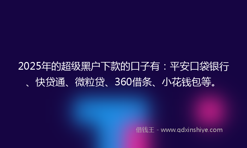 2025年的超级黑户下款的口子有：平安口袋银行、快贷通、微粒贷、360借条、小花钱包等。